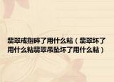 翡翠戒指碎了用什么粘（翡翠坏了用什么粘翡翠吊坠坏了用什么粘）