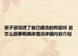 男子酒驾进了自己建造的拘留所 是怎么回事呢具体情况详细内容介绍