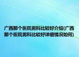 广西那个医院男科比较好介绍(广西那个医院男科比较好详细情况如何)