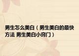 男生怎么美白（男生美白的最快方法 男生美白小窍门）
