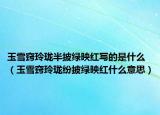 玉雪窍玲珑半披绿映红写的是什么（玉雪窍玲珑纷披绿映红什么意思）