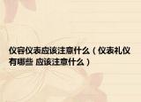 仪容仪表应该注意什么（仪表礼仪有哪些 应该注意什么）