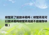 螃蟹蒸了能放冰箱吗（螃蟹蒸完可以放冰箱吗螃蟹蒸完能不能储存冰箱）