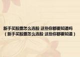 新手买股票怎么选股 这些你都要知道吗（新手买股票怎么选股 这些你都要知道）