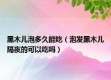 黑木儿泡多久能吃（泡发黑木儿隔夜的可以吃吗）
