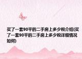 买了一套90平的二手房上多少税介绍(买了一套90平的二手房上多少税详细情况如何)