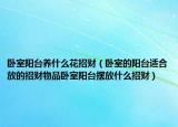 卧室阳台养什么花招财（卧室的阳台适合放的招财物品卧室阳台摆放什么招财）