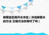 蜂蜜能否用开水冲泡（冲泡蜂蜜水的方法 正确方法你用对了吗）