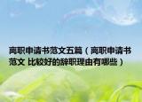 离职申请书范文五篇（离职申请书范文 比较好的辞职理由有哪些）
