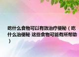 吃什么食物可以有效治疗便秘（吃什么治便秘 这些食物可能有所帮助）
