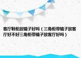 客厅鞋柜放镜子好吗（三角柜带镜子放客厅好不好三角柜带镜子放客厅好吗）