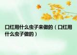 口红用什么虫子来做的（口红用什么虫子做的）
