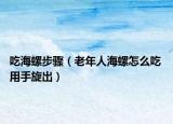 吃海螺步骤（老年人海螺怎么吃 用手旋出）