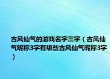 古风仙气的游戏名字三字（古风仙气昵称3字有哪些古风仙气昵称3字）