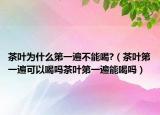 茶叶为什么第一遍不能喝?（茶叶第一遍可以喝吗茶叶第一遍能喝吗）