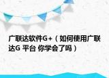 广联达软件G+（如何使用广联达G 平台 你学会了吗）