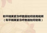 和平精英紧急呼救器如何使用视频（和平精英紧急呼救器如何使用）