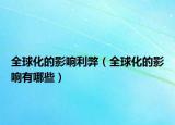 全球化的影响利弊（全球化的影响有哪些）