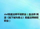 dnf男魔法师平民职业（血法师 网游《地下城与勇士》男魔法师转职职业）