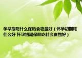 孕早期吃什么保胎食物最好（怀孕初期吃什么好 怀孕初期保胎吃什么食物好）