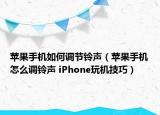 苹果手机如何调节铃声（苹果手机怎么调铃声 iPhone玩机技巧）