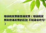 增值税发票跟普通发票（增值税发票和普通发票的区别 不知道会吃亏!）