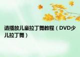 请播放儿童拉丁舞教程（DVD少儿拉丁舞）