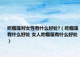 吃榴莲对女性有什么好处?（吃榴莲有什么好处 女人吃榴莲有什么好处）