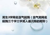 男生3字网名霸气超拽（霸气男网名超拽三个字三字男人最沉稳的昵称）