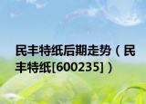 民丰特纸后期走势（民丰特纸[600235]）