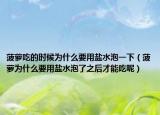 菠萝吃的时候为什么要用盐水泡一下（菠萝为什么要用盐水泡了之后才能吃呢）