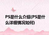 PS是什么介绍(PS是什么详细情况如何)