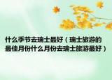 什么季节去瑞士最好（瑞士旅游的最佳月份什么月份去瑞士旅游最好）