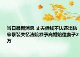 当日最新消息 丈夫借钱不认还出轨家暴装失忆法院准予离婚赔偿妻子2万