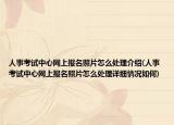 人事考试中心网上报名照片怎么处理介绍(人事考试中心网上报名照片怎么处理详细情况如何)
