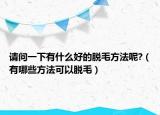 请问一下有什么好的脱毛方法呢?（有哪些方法可以脱毛）