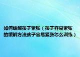 如何缓解孩子紧张（孩子容易紧张的缓解方法孩子容易紧张怎么训练）