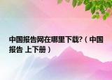 中国报告网在哪里下载?（中国报告 上下册）