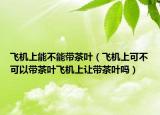 飞机上能不能带茶叶（飞机上可不可以带茶叶飞机上让带茶叶吗）