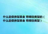 什么是债券型基金 有哪些类型的（什么是债券型基金 有哪些类型）