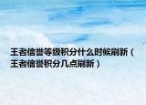 王者信誉等级积分什么时候刷新（王者信誉积分几点刷新）