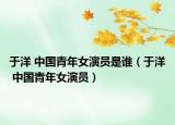 于洋 中国青年女演员是谁（于洋 中国青年女演员）