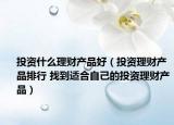 投资什么理财产品好（投资理财产品排行 找到适合自己的投资理财产品）