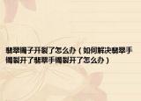 翡翠镯子开裂了怎么办（如何解决翡翠手镯裂开了翡翠手镯裂开了怎么办）