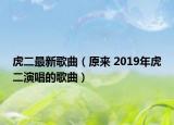 虎二最新歌曲（原来 2019年虎二演唱的歌曲）