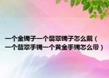 一个金镯子一个翡翠镯子怎么戴（一个翡翠手镯一个黄金手镯怎么带）