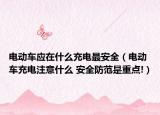 电动车应在什么充电最安全（电动车充电注意什么 安全防范是重点!）