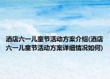酒店六一儿童节活动方案介绍(酒店六一儿童节活动方案详细情况如何)