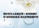 婚纱照怎么笑最好看（如何拍婚纱照 如何笑的更美,拍出好看的婚纱照）
