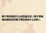 椰子煲排骨放什么材料最合适（椰子煲猪骨放哪些材料椰子煲排骨放什么材料）